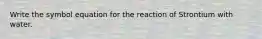 Write the symbol equation for the reaction of Strontium with water.