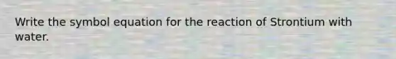 Write the symbol equation for the reaction of Strontium with water.