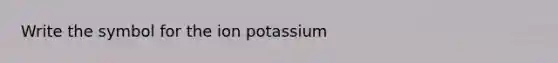 Write the symbol for the ion potassium