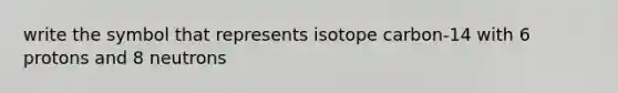 write the symbol that represents isotope carbon-14 with 6 protons and 8 neutrons