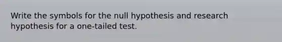 Write the symbols for the null hypothesis and research hypothesis for a one-tailed test.