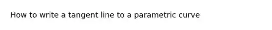 How to write a tangent line to a parametric curve