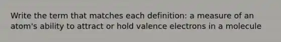 Write the term that matches each definition: a measure of an atom's ability to attract or hold <a href='https://www.questionai.com/knowledge/knWZpHTJT4-valence-electrons' class='anchor-knowledge'>valence electrons</a> in a molecule