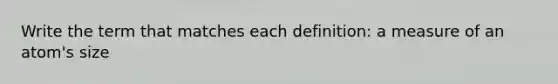 Write the term that matches each definition: a measure of an atom's size