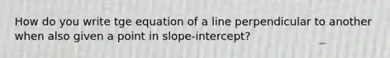 How do you write tge equation of a line perpendicular to another when also given a point in slope-intercept?