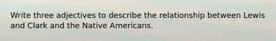 Write three adjectives to describe the relationship between Lewis and Clark and the Native Americans.