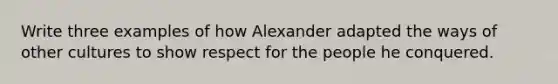 Write three examples of how Alexander adapted the ways of other cultures to show respect for the people he conquered.