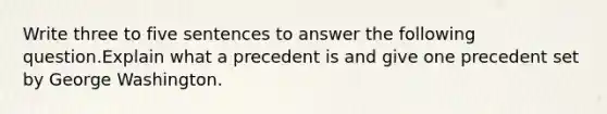 Write three to five sentences to answer the following question.Explain what a precedent is and give one precedent set by George Washington.