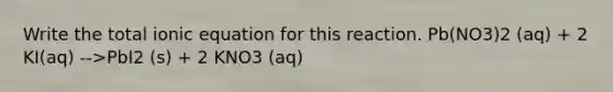 Write the total ionic equation for this reaction. Pb(NO3)2 (aq) + 2 KI(aq) -->PbI2 (s) + 2 KNO3 (aq)