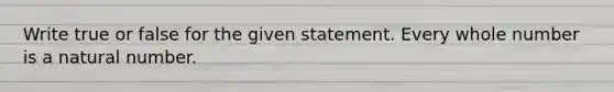 Write true or false for the given statement. Every whole number is a natural number.