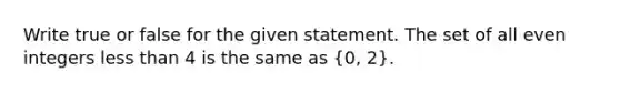 Write true or false for the given statement. The set of all even integers <a href='https://www.questionai.com/knowledge/k7BtlYpAMX-less-than' class='anchor-knowledge'>less than</a> 4 is the same as ​(0, 2​).