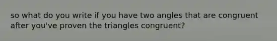 so what do you write if you have two angles that are congruent after you've proven the triangles congruent?