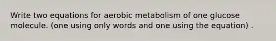 Write two equations for aerobic metabolism of one glucose molecule. (one using only words and one using the equation) .