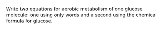 Write two equations for aerobic metabolism of one glucose molecule: one using only words and a second using the chemical formula for glucose.