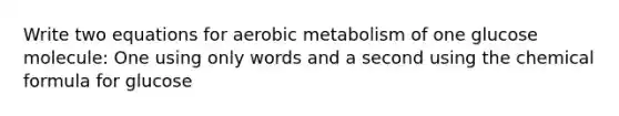 Write two equations for aerobic metabolism of one glucose molecule: One using only words and a second using the chemical formula for glucose