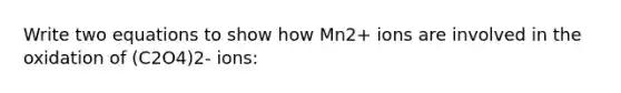 Write two equations to show how Mn2+ ions are involved in the oxidation of (C2O4)2- ions: