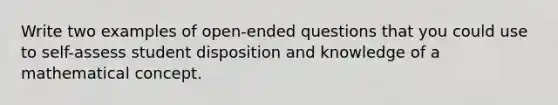 Write two examples of open-ended questions that you could use to self-assess student disposition and knowledge of a mathematical concept.