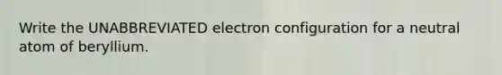 Write the UNABBREVIATED electron configuration for a neutral atom of beryllium.