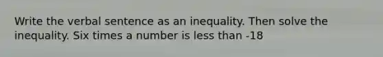 Write the verbal sentence as an inequality. Then solve the inequality. Six times a number is less than -18