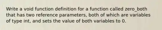 Write a void function definition for a function called zero_both that has two reference parameters, both of which are variables of type int, and sets the value of both variables to 0.