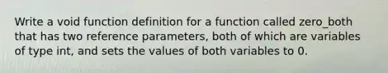 Write a void function definition for a function called zero_both that has two reference parameters, both of which are variables of type int, and sets the values of both variables to 0.