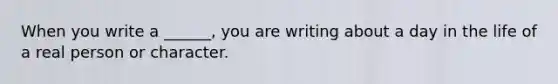 When you write a ______, you are writing about a day in the life of a real person or character.