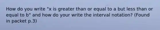 How do you write "x is greater than or equal to a but less than or equal to b" and how do your write the interval notation? (Found in packet p.3)