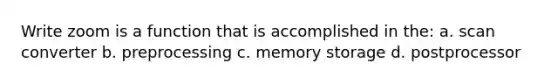 Write zoom is a function that is accomplished in the: a. scan converter b. preprocessing c. memory storage d. postprocessor