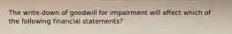 The write-down of goodwill for impairment will affect which of the following financial statements?