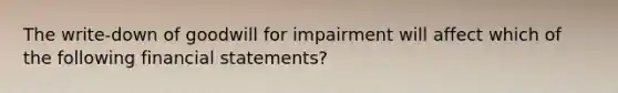 The write-down of goodwill for impairment will affect which of the following financial statements?