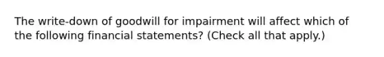 The write-down of goodwill for impairment will affect which of the following <a href='https://www.questionai.com/knowledge/kFBJaQCz4b-financial-statements' class='anchor-knowledge'>financial statements</a>? (Check all that apply.)