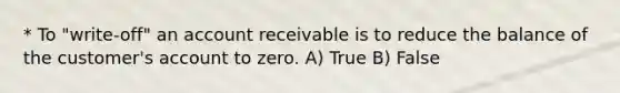 * To "write-off" an account receivable is to reduce the balance of the customer's account to zero. A) True B) False