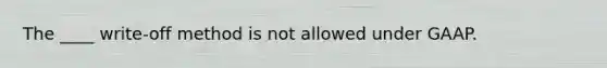 The ____ write-off method is not allowed under GAAP.