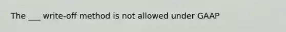 The ___ write-off method is not allowed under GAAP