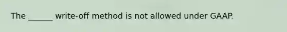 The ______ write-off method is not allowed under GAAP.