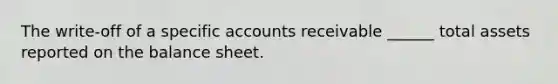 The write-off of a specific accounts receivable ______ total assets reported on the balance sheet.