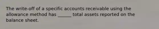 The write-off of a specific accounts receivable using the allowance method has ______ total assets reported on the balance sheet.