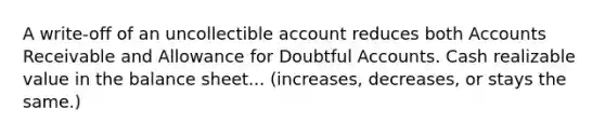 A write-off of an uncollectible account reduces both Accounts Receivable and Allowance for Doubtful Accounts. Cash realizable value in the balance sheet... (increases, decreases, or stays the same.)