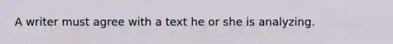 A writer must agree with a text he or she is analyzing.