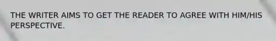 THE WRITER AIMS TO GET THE READER TO AGREE WITH HIM/HIS PERSPECTIVE.