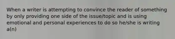 When a writer is attempting to convince the reader of something by only providing one side of the issue/topic and is using emotional and personal experiences to do so he/she is writing a(n)
