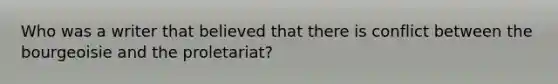 Who was a writer that believed that there is conflict between the bourgeoisie and the proletariat?