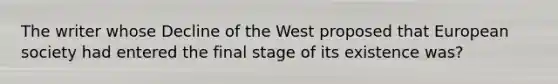 The writer whose Decline of the West proposed that European society had entered the final stage of its existence was?