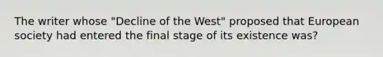 The writer whose "Decline of the West" proposed that European society had entered the final stage of its existence was?