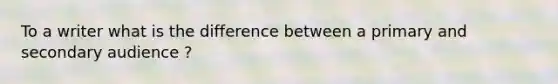 To a writer what is the difference between a primary and secondary audience ?