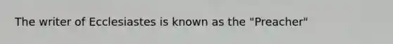 The writer of Ecclesiastes is known as the "Preacher"