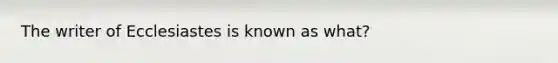 The writer of Ecclesiastes is known as what?