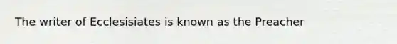 The writer of Ecclesisiates is known as the Preacher