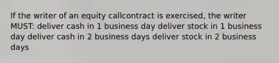 If the writer of an equity callcontract is exercised, the writer MUST: deliver cash in 1 business day deliver stock in 1 business day deliver cash in 2 business days deliver stock in 2 business days