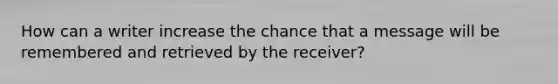 How can a writer increase the chance that a message will be remembered and retrieved by the receiver?